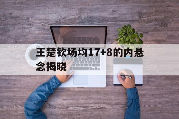 王楚钦场均17+8的内悬念揭晓的简单介绍